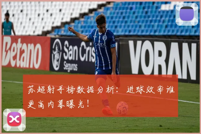 苏超射手榜数据分析:进球效率谁更高内幕曝光!