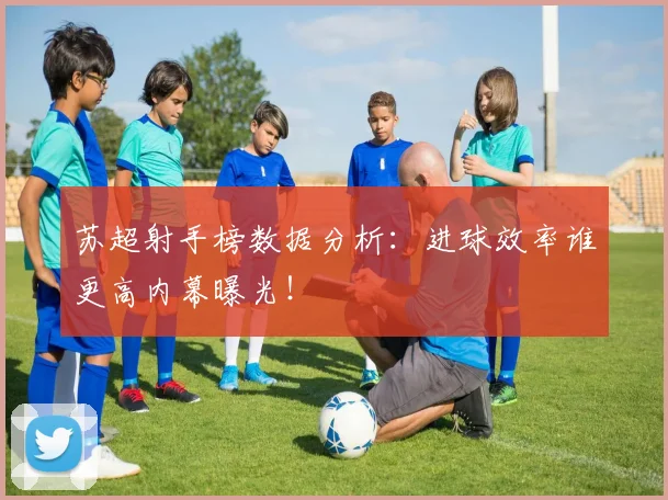 苏超射手榜数据分析:进球效率谁更高内幕曝光!