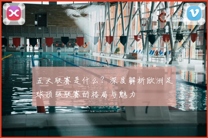 五大联赛是什么?深度解析欧洲足球顶级联赛的格局与魅力