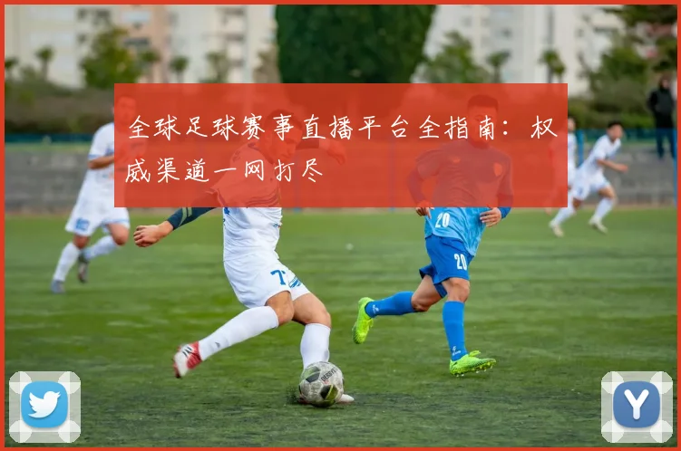 全球足球赛事直播平台全指南:权威渠道一网打尽