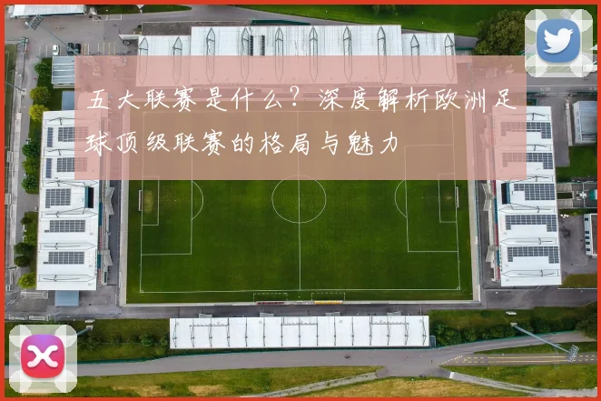 五大联赛是什么?深度解析欧洲足球顶级联赛的格局与魅力