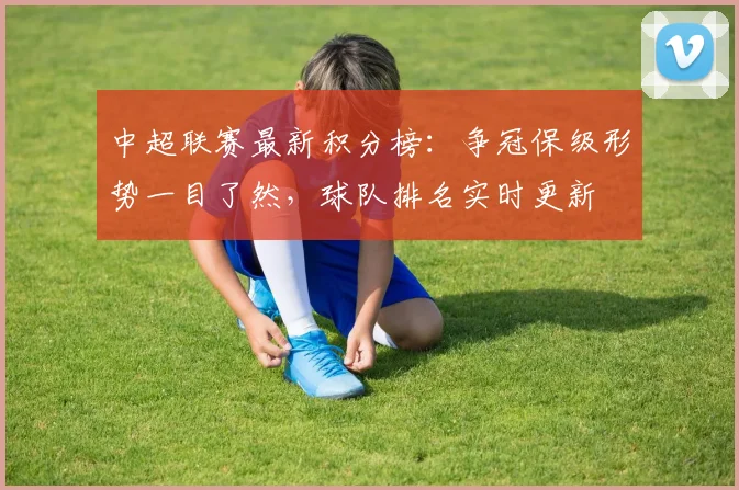 中超联赛最新积分榜:争冠保级形势一目了然,球队排名实时更新